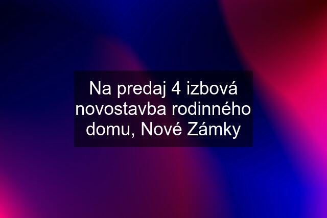 Na predaj 4 izbová novostavba rodinného domu, Nové Zámky