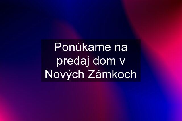 Ponúkame na predaj dom v Nových Zámkoch