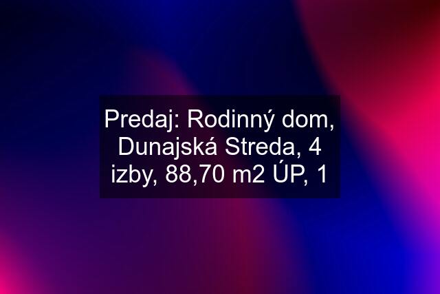 Predaj: Rodinný dom, Dunajská Streda, 4 izby, 88,70 m2 ÚP, 1