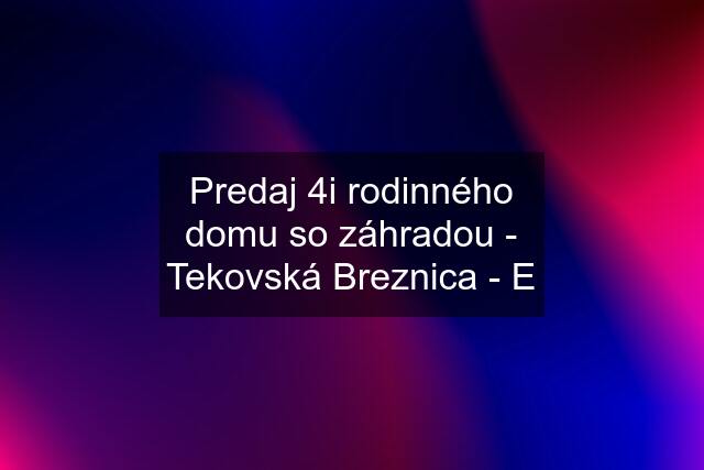 Predaj 4i rodinného domu so záhradou - Tekovská Breznica - E