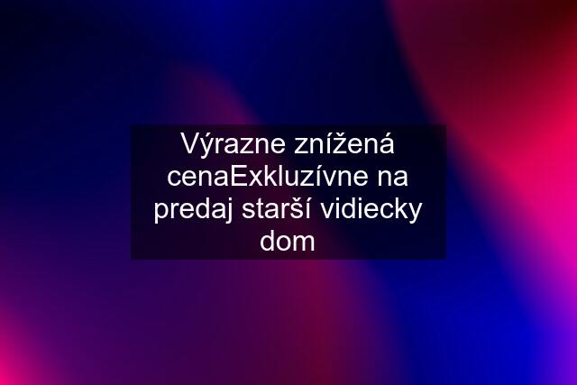 Výrazne znížená cenaExkluzívne na predaj starší vidiecky dom