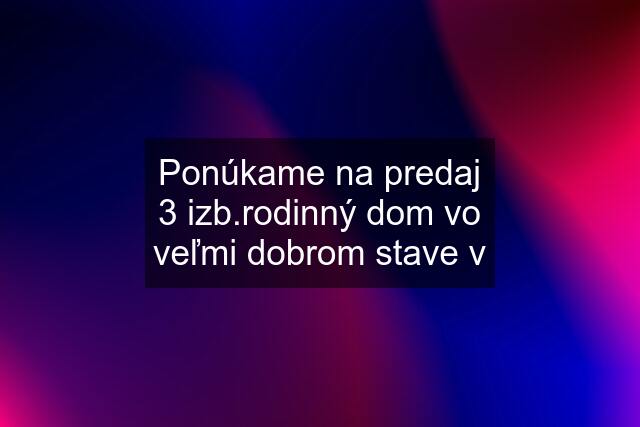 Ponúkame na predaj 3 izb.rodinný dom vo veľmi dobrom stave v