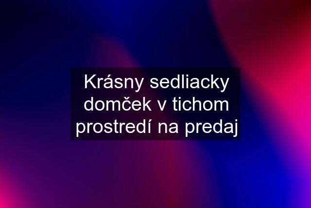 Krásny sedliacky domček v tichom prostredí na predaj