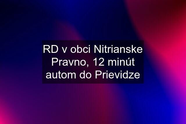 RD v obci Nitrianske Pravno, 12 minút autom do Prievidze