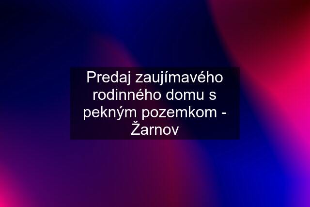 Predaj zaujímavého rodinného domu s pekným pozemkom - Žarnov