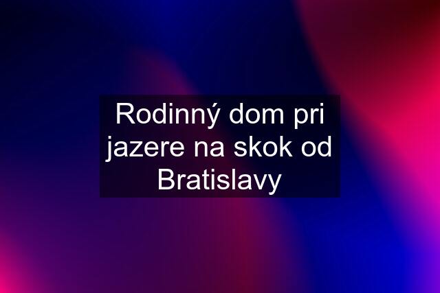 Rodinný dom pri jazere na skok od Bratislavy