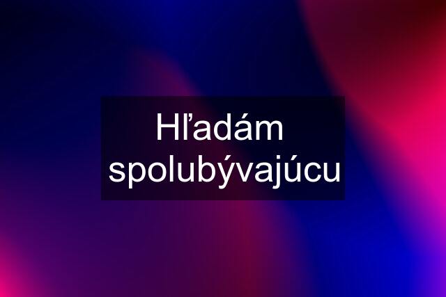 Hľadám  spolubývajúcu