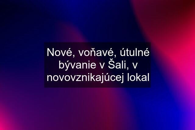 Nové, voňavé, útulné bývanie v Šali, v novovznikajúcej lokal