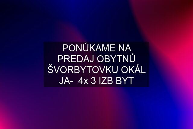 PONÚKAME NA PREDAJ OBYTNÚ ŠVORBYTOVKU OKÁL JA-  4x 3 IZB BYT