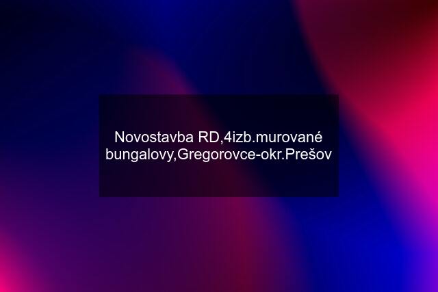 Novostavba RD,4izb.murované bungalovy,Gregorovce-okr.Prešov