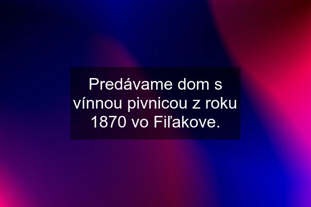 Predávame dom s vínnou pivnicou z roku 1870 vo Fiľakove.