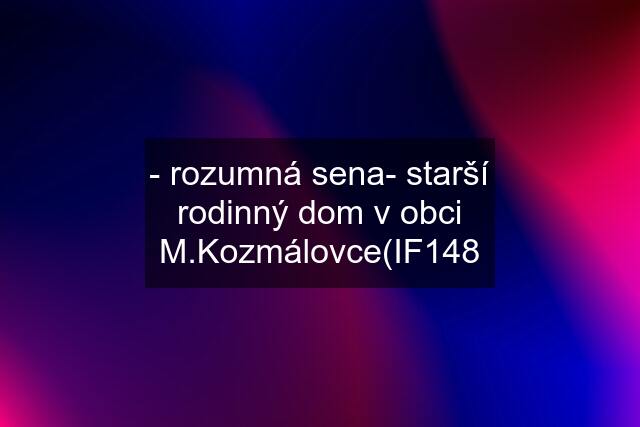 - rozumná sena- starší rodinný dom v obci M.Kozmálovce(IF148