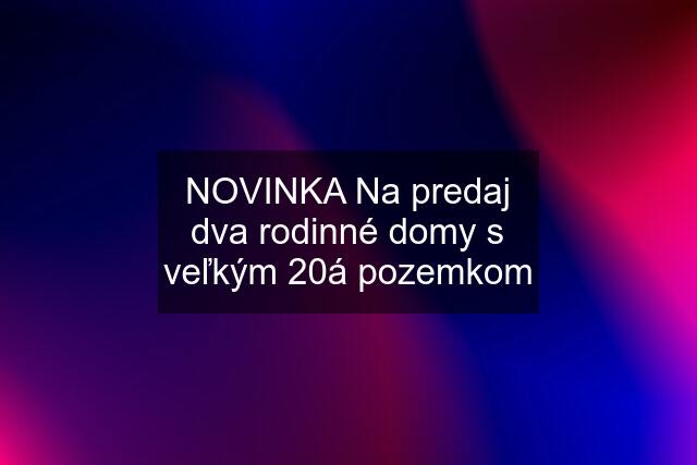 NOVINKA Na predaj dva rodinné domy s veľkým 20á pozemkom