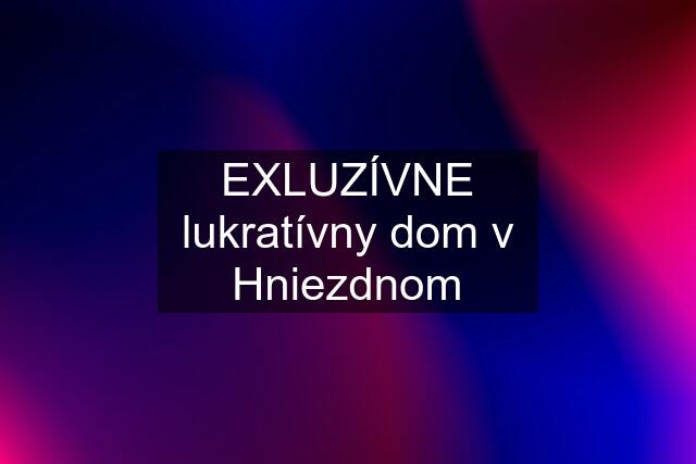 EXLUZÍVNE lukratívny dom v Hniezdnom