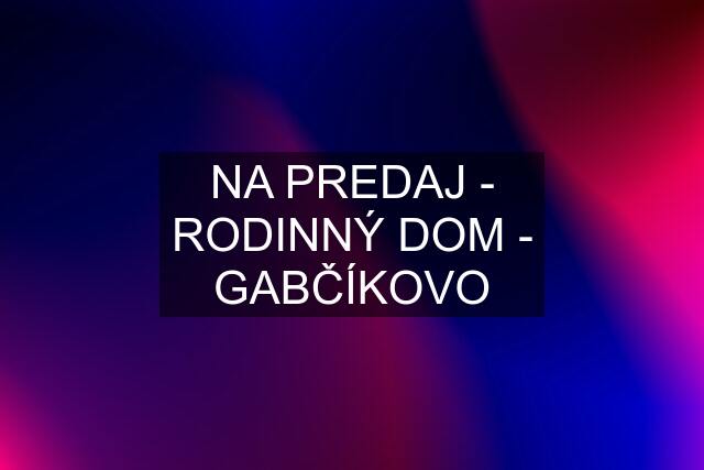 NA PREDAJ - RODINNÝ DOM - GABČÍKOVO