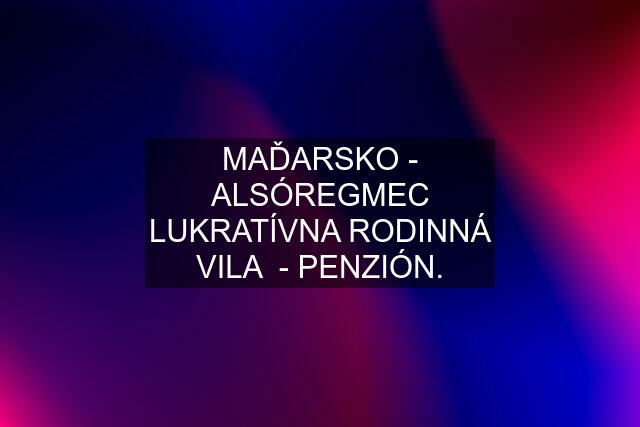 MAĎARSKO - ALSÓREGMEC LUKRATÍVNA RODINNÁ VILA  - PENZIÓN.