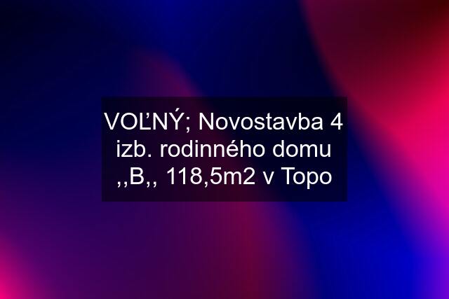 VOĽNÝ; Novostavba 4 izb. rodinného domu ,,B,, 118,5m2 v Topo