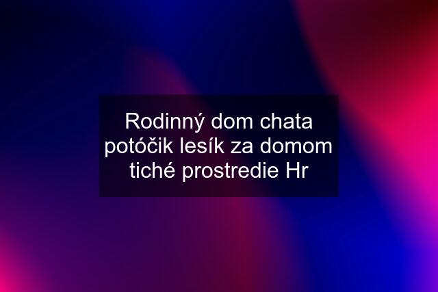 Rodinný dom chata potóčik lesík za domom tiché prostredie Hr