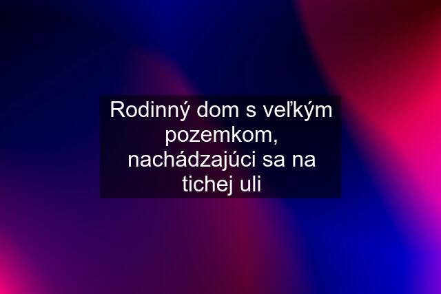 Rodinný dom s veľkým pozemkom, nachádzajúci sa na tichej uli