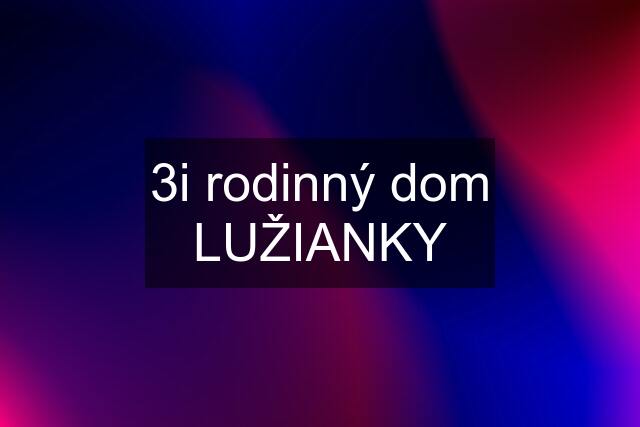 3i rodinný dom LUŽIANKY