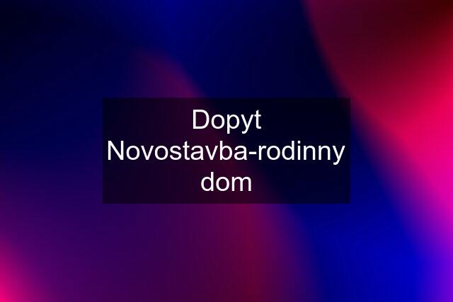 Dopyt Novostavba-rodinny dom