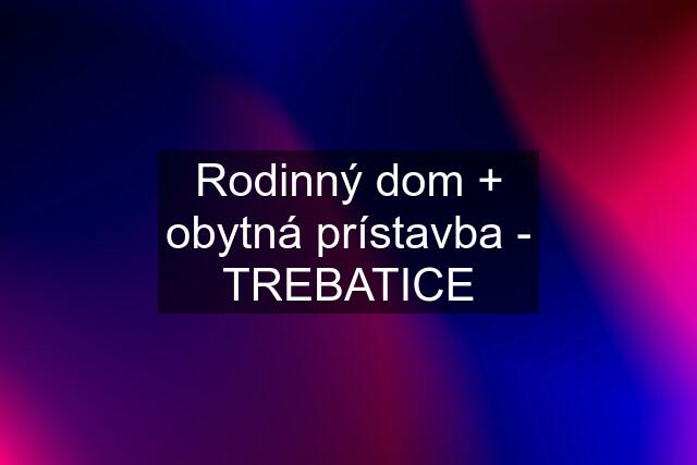 Rodinný dom + obytná prístavba - TREBATICE