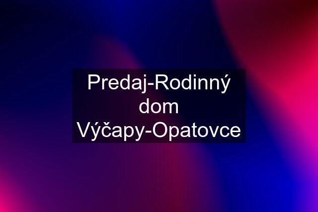 Predaj-Rodinný dom Výčapy-Opatovce