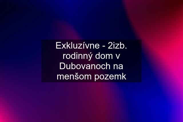 Exkluzívne - 2izb. rodinný dom v Dubovanoch na menšom pozemk