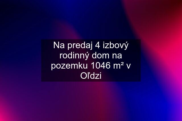 Na predaj 4 izbový rodinný dom na pozemku 1046 m² v Oľdzi