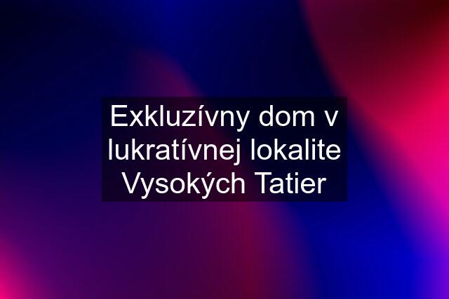 Exkluzívny dom v lukratívnej lokalite Vysokých Tatier