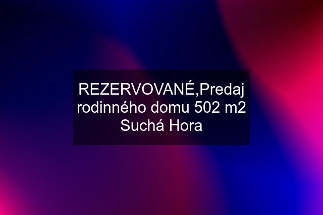 REZERVOVANÉ,Predaj rodinného domu 502 m2 Suchá Hora