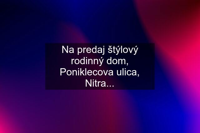 Na predaj štýlový rodinný dom, Poniklecova ulica, Nitra...