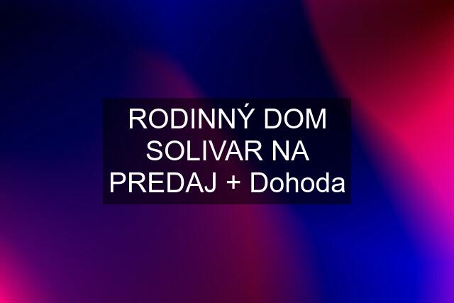 RODINNÝ DOM SOLIVAR NA PREDAJ + Dohoda