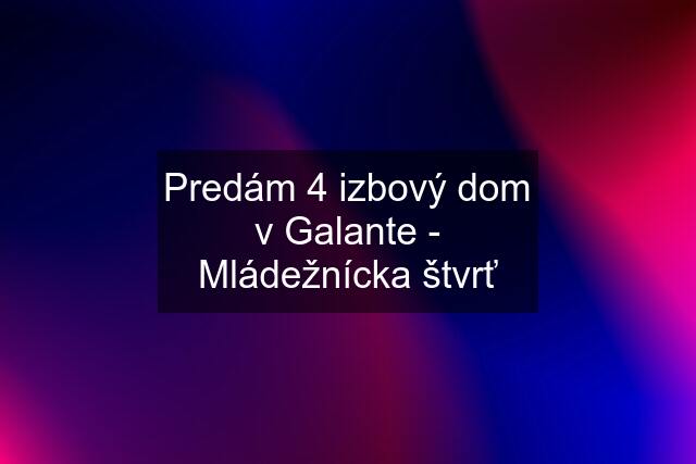 Predám 4 izbový dom v Galante - Mládežnícka štvrť