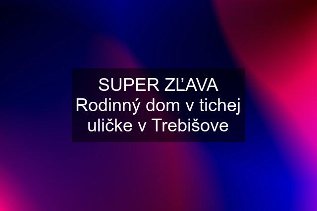 SUPER ZĽAVA Rodinný dom v tichej uličke v Trebišove