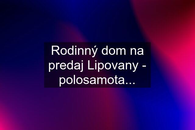 Rodinný dom na predaj Lipovany - polosamota...