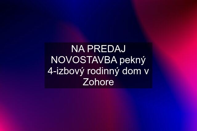 NA PREDAJ NOVOSTAVBA pekný 4-izbový rodinný dom v Zohore