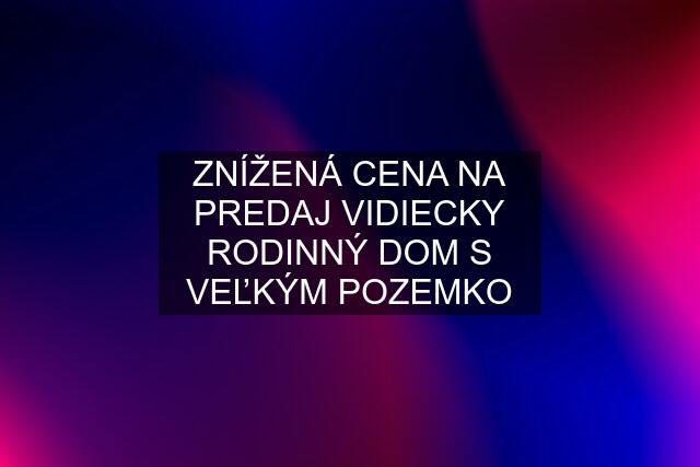 ZNÍŽENÁ CENA NA PREDAJ VIDIECKY RODINNÝ DOM S VEĽKÝM POZEMKO