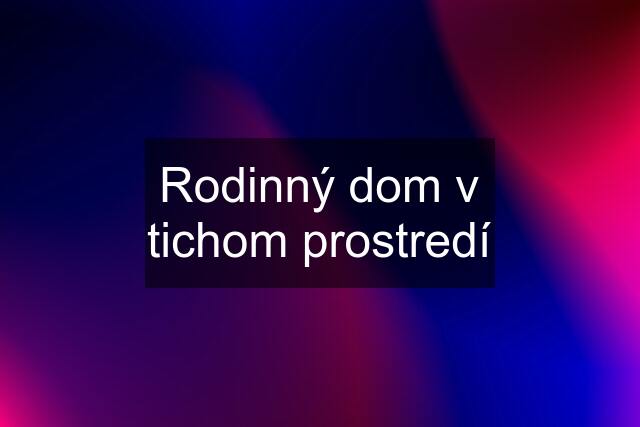 Rodinný dom v tichom prostredí