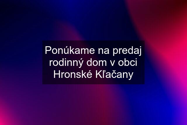 Ponúkame na predaj rodinný dom v obci Hronské Kľačany