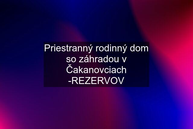 Priestranný rodinný dom so záhradou v Čakanovciach -REZERVOV