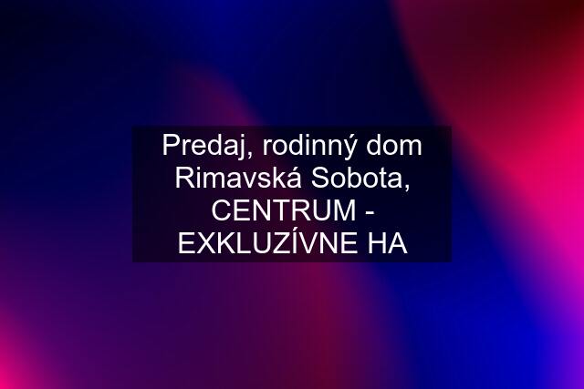 Predaj, rodinný dom Rimavská Sobota, CENTRUM - EXKLUZÍVNE HA