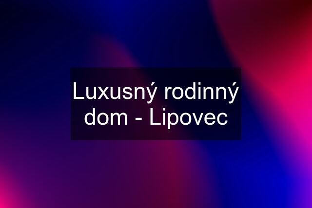 Luxusný rodinný dom - Lipovec