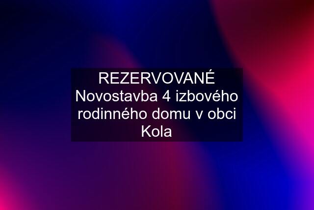 REZERVOVANÉ Novostavba 4 izbového rodinného domu v obci Kola