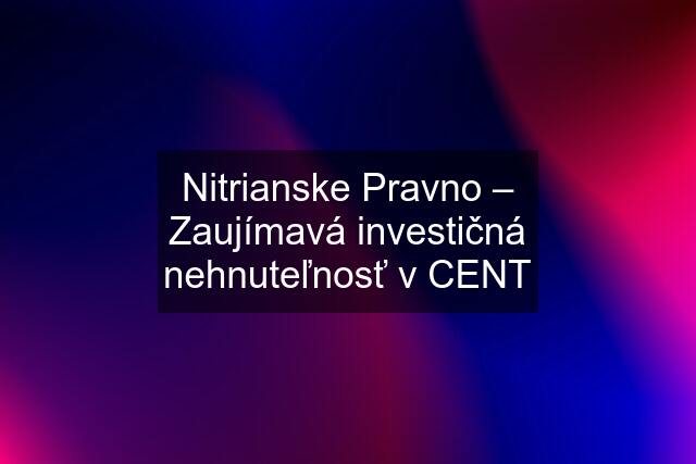 Nitrianske Pravno – Zaujímavá investičná nehnuteľnosť v CENT