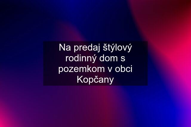 Na predaj štýlový rodinný dom s pozemkom v obci Kopčany