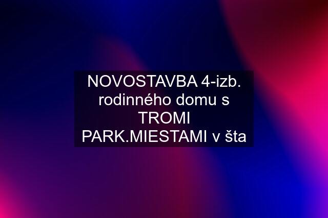 NOVOSTAVBA 4-izb. rodinného domu s TROMI PARK.MIESTAMI v šta