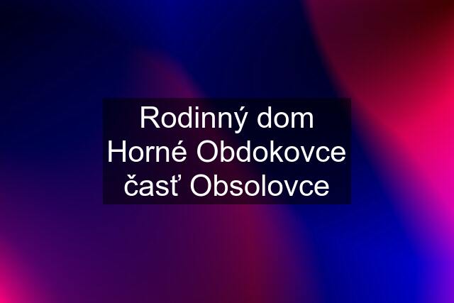 Rodinný dom Horné Obdokovce časť Obsolovce