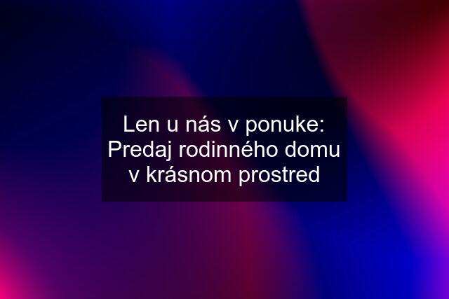 Len u nás v ponuke: Predaj rodinného domu v krásnom prostred