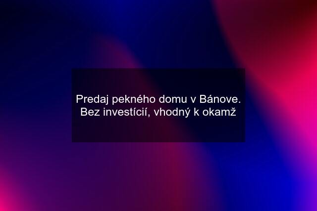 Predaj pekného domu v Bánove. Bez investícií, vhodný k okamž